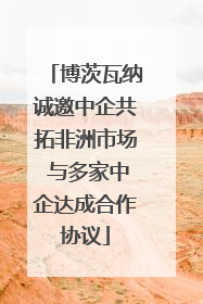 博茨瓦纳诚邀中企共拓非洲市场 与多家中企达成合作协议
