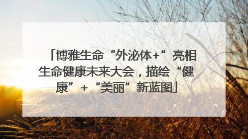 博雅生命“外泌体+”亮相生命健康未来大会，描绘“健康”+“美丽”新蓝图