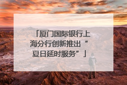 厦门国际银行上海分行创新推出“夏日延时服务”