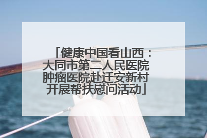 健康中国看山西：大同市第二人民医院肿瘤医院赴迁安新村开展帮扶慰问活动