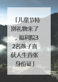儿童节特别礼物来了，福利院32名孩子喜获人生首张身份证