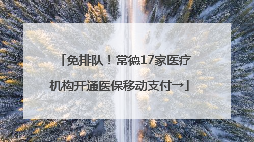 免排队！常德17家医疗机构开通医保移动支付→