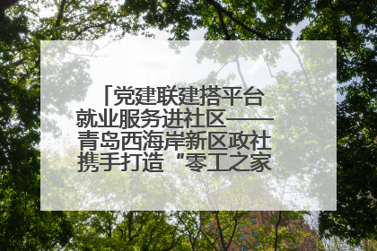 党建联建搭平台 就业服务进社区——青岛西海岸新区政社携手打造“零工之家”就业服务新阵地
