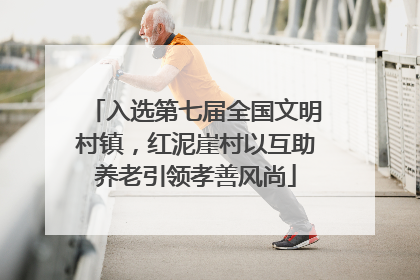 入选第七届全国文明村镇，红泥崖村以互助养老引领孝善风尚