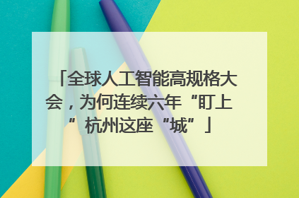 全球人工智能高规格大会，为何连续六年“盯上”杭州这座“城”