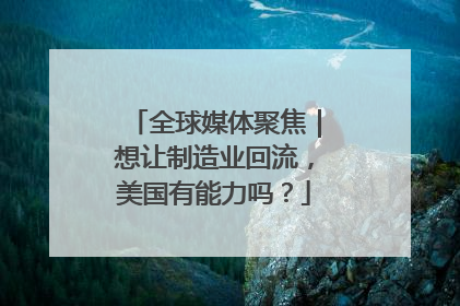 全球媒体聚焦｜想让制造业回流，美国有能力吗？