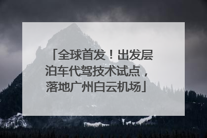 全球首发！出发层泊车代驾技术试点，落地广州白云机场