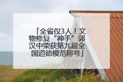 全省仅3人！文物修复“神手”郭汉中荣获第九届全国道德模范称号