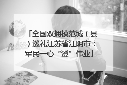 全国双拥模范城（县）巡礼江苏省江阴市：军民一心“澄”伟业