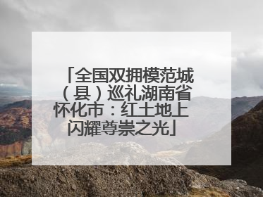 全国双拥模范城（县）巡礼湖南省怀化市：红土地上闪耀尊崇之光