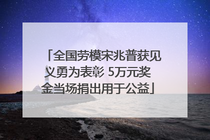 全国劳模宋兆普获见义勇为表彰 5万元奖金当场捐出用于公益