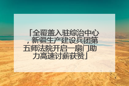 全覆盖入驻综治中心，新疆生产建设兵团第五师法院开启一扇门助力高速讨薪获赞