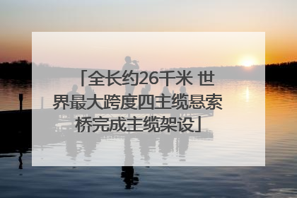 全长约26千米 世界最大跨度四主缆悬索桥完成主缆架设
