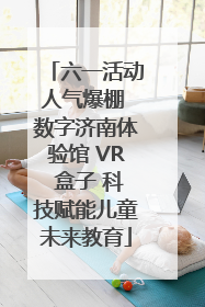 六一活动人气爆棚 数字济南体验馆 VR 盒子 科技赋能儿童未来教育
