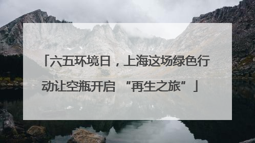 六五环境日，上海这场绿色行动让空瓶开启 “再生之旅”