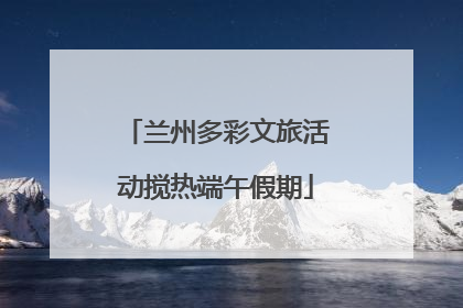 兰州多彩文旅活动搅热端午假期