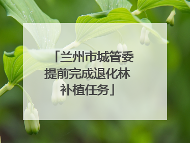 兰州市城管委提前完成退化林补植任务