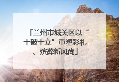 兰州市城关区以“十破十立”重塑彩礼、殡葬新风尚