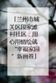 兰州市城关区段家滩村社区：用心用情绘就“幸福家园”新画卷