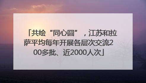 共绘“同心圆”，江苏和拉萨平均每年开展各层次交流200多批、近2000人次