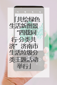 共绘绿色生活新图景 “四载同行·分类共济”济南市生活垃圾分类主题活动举行