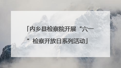 内乡县检察院开展“六一”检察开放日系列活动