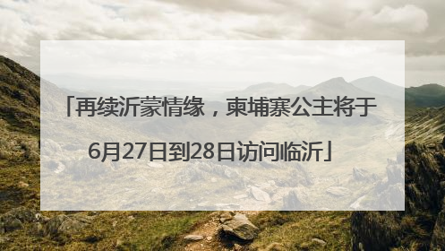 再续沂蒙情缘，柬埔寨公主将于6月27日到28日访问临沂