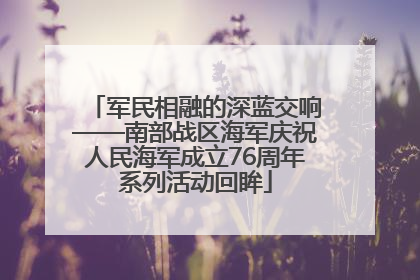 军民相融的深蓝交响——南部战区海军庆祝人民海军成立76周年系列活动回眸