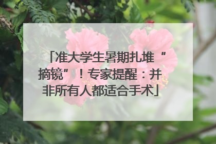准大学生暑期扎堆“摘镜”！专家提醒：并非所有人都适合手术