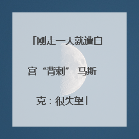 刚走一天就遭白宫“背刺” 马斯克：很失望