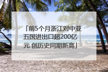 前5个月浙江对中亚五国进出口超200亿元 创历史同期新高