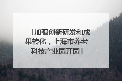 加强创新研发和成果转化，上海市养老科技产业园开园