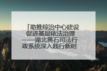 助推综治中心建设 促进基层依法治理——湖北黄石司法行政系统深入践行新时代枫桥经验