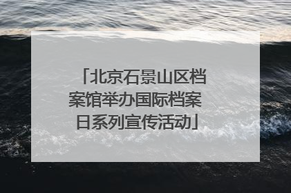 北京石景山区档案馆举办国际档案日系列宣传活动