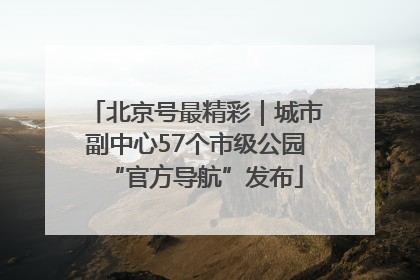 北京号最精彩｜城市副中心57个市级公园“官方导航”发布