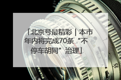 北京号最精彩｜本市年内将完成70条“不停车胡同”治理