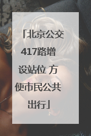 北京公交417路增设站位 方便市民公共出行
