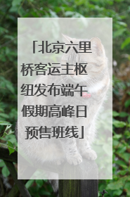北京六里桥客运主枢纽发布端午假期高峰日预售班线
