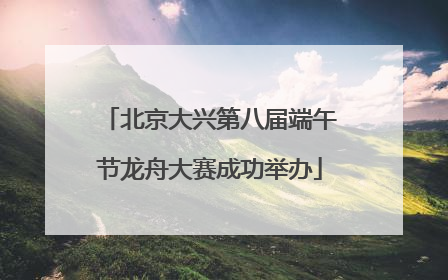 北京大兴第八届端午节龙舟大赛成功举办