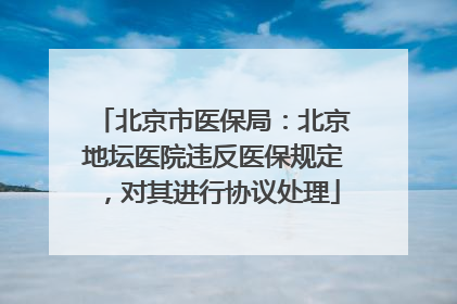 北京市医保局：北京地坛医院违反医保规定，对其进行协议处理