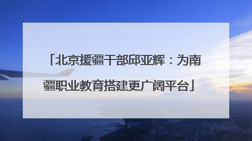 北京援疆干部邱亚辉：为南疆职业教育搭建更广阔平台