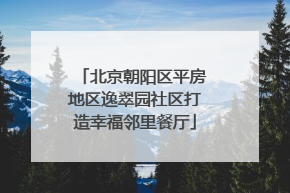 北京朝阳区平房地区逸翠园社区打造幸福邻里餐厅