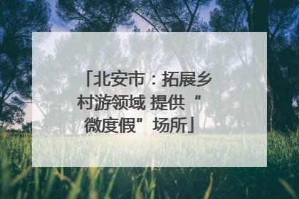 北安市：拓展乡村游领域 提供“微度假”场所