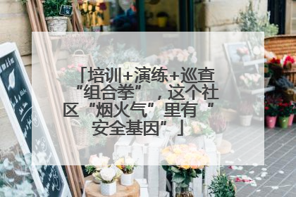 培训+演练+巡查“组合拳”，这个社区“烟火气”里有“安全基因”