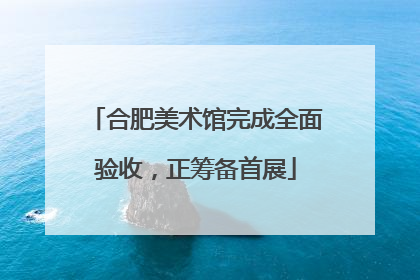 合肥美术馆完成全面验收，正筹备首展