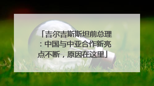 吉尔吉斯斯坦前总理：中国与中亚合作新亮点不断，原因在这里