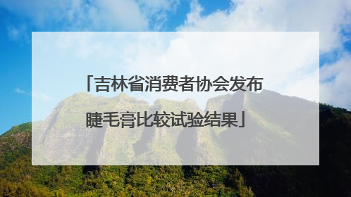 吉林省消费者协会发布睫毛膏比较试验结果