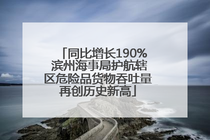 同比增长190% 滨州海事局护航辖区危险品货物吞吐量再创历史新高