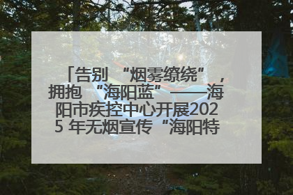 告别 “烟雾缭绕”，拥抱 “海阳蓝”——海阳市疾控中心开展2025 年无烟宣传“海阳特色”实践记录