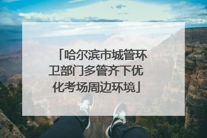 哈尔滨市城管环卫部门多管齐下优化考场周边环境